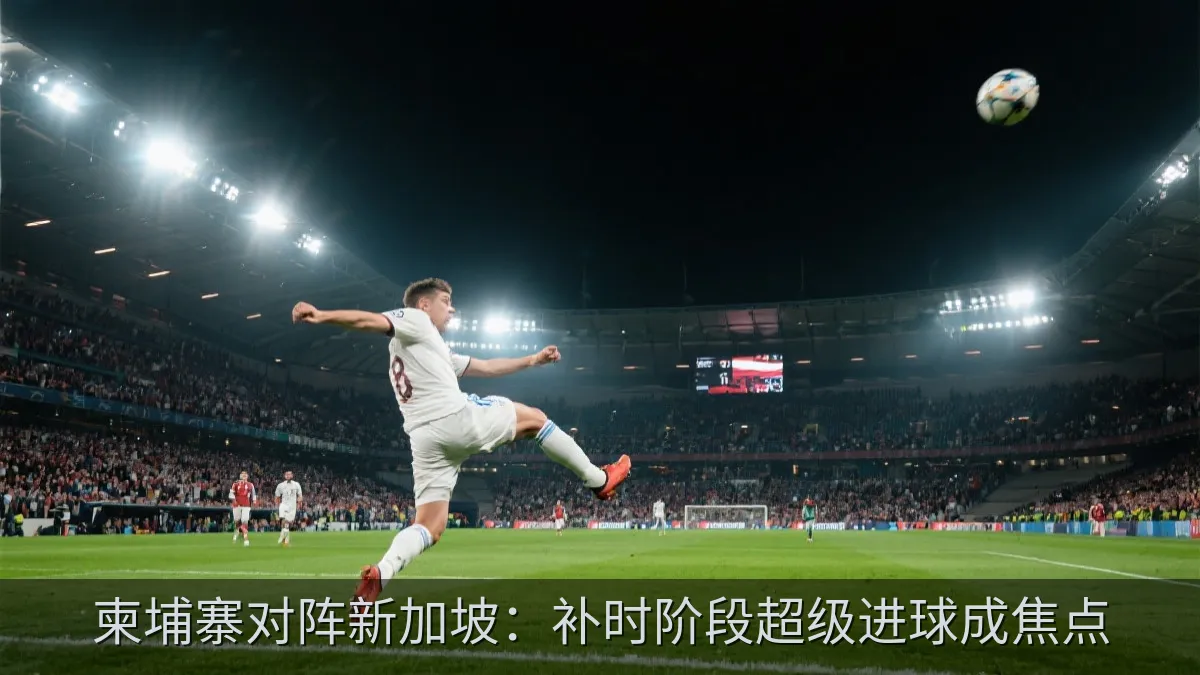 柬埔寨对阵新加坡：补时阶段超级进球成焦点